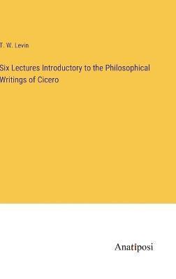 Six Lectures Introductory to the Philosophical Writings of Cicero