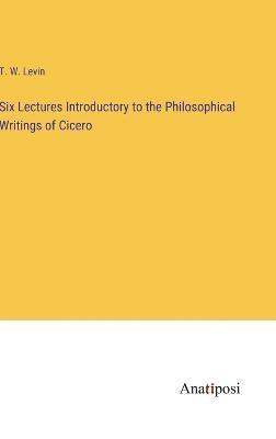 Six Lectures Introductory to the Philosophical Writings of Cicero 1