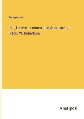 Life, Letters, Lectures, and Addresses of Fredk. W. Robertson 1