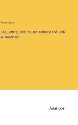 Life, Letters, Lectures, and Addresses of Fredk. W. Robertson 1