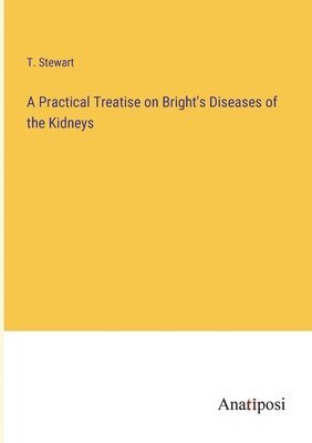 Practical Treatise on Bright's Diseases of the Kidneys
