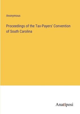 Proceedings of the Tax-Payers' Convention of South Carolina 1