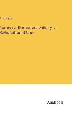 Psalmody an Examination of Authority for Making Uninspired Songs 1