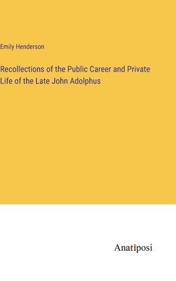 Recollections of the Public Career and Private Life of the Late John Adolphus 1