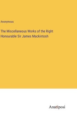 The Miscellaneous Works of the Right Honourable Sir James Mackintosh 1