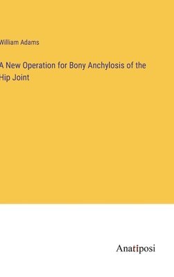 William Adams - New Operation for Bony Anchylosis of the Hip Joint, Inbunden