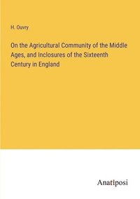 bokomslag On the Agricultural Community of the Middle Ages, and Inclosures of the Sixteenth Century in England