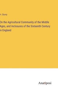 bokomslag On the Agricultural Community of the Middle Ages, and Inclosures of the Sixteenth Century in England