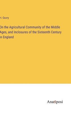 bokomslag On the Agricultural Community of the Middle Ages, and Inclosures of the Sixteenth Century in England