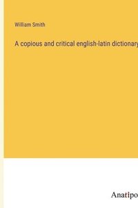 bokomslag A copious and critical english-latin dictionary