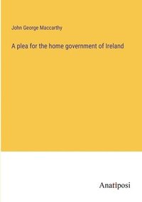 bokomslag A plea for the home government of Ireland