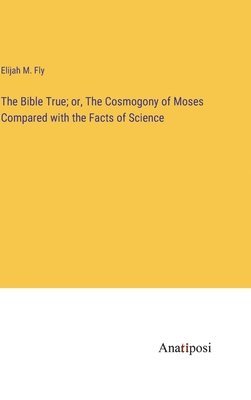 bokomslag The Bible True; or, The Cosmogony of Moses Compared with the Facts of Science