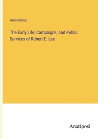bokomslag Early Life, Campaigns, and Public Services of Robert E. Lee