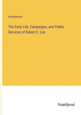 bokomslag Early Life, Campaigns, and Public Services of Robert E. Lee
