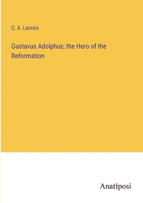 Gustavus Adolphus; the Hero of the Reformation