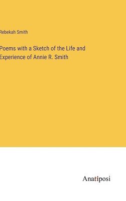 Poems with a Sketch of the Life and Experience of Annie R. Smith 1