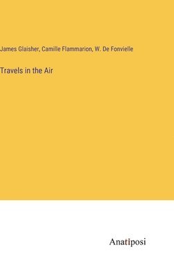 Camille Flammarion, James Glaisher, Wildrid De Fonvielle - Travels in the Air, Inbunden