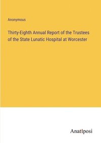 bokomslag Thirty-Eighth Annual Report of the Trustees of the State Lunatic Hospital at Worcester