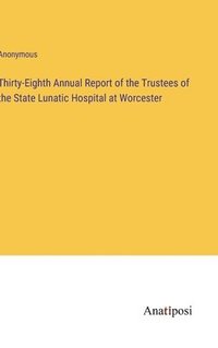 bokomslag Thirty-Eighth Annual Report of the Trustees of the State Lunatic Hospital at Worcester