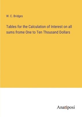 bokomslag Tables for the Calculation of Interest on all sums frome One to Ten Thousand Dollars