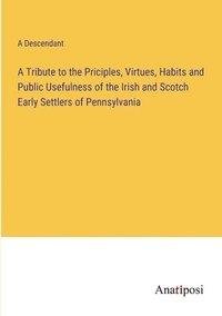 bokomslag A Tribute to the Priciples, Virtues, Habits and Public Usefulness of the Irish and Scotch Early Settlers of Pennsylvania