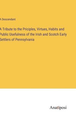 bokomslag A Tribute to the Priciples, Virtues, Habits and Public Usefulness of the Irish and Scotch Early Settlers of Pennsylvania