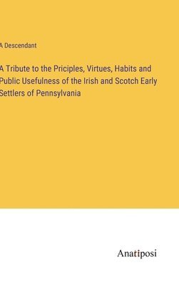Tribute to the Priciples, Virtues, Habits and Public Usefulness of the Irish and Scotch Early Settlers of Pennsylvania
