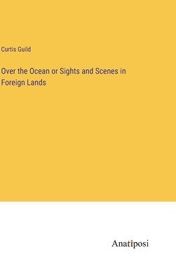 Over the Ocean or Sights and Scenes in Foreign Lands 1