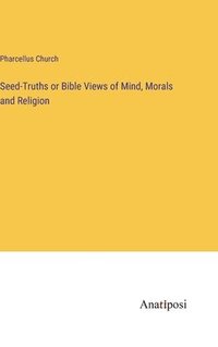 bokomslag Seed-Truths or Bible Views of Mind, Morals and Religion