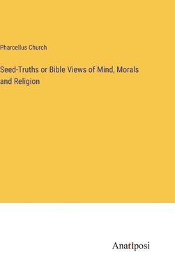 bokomslag Seed-Truths or Bible Views of Mind, Morals and Religion