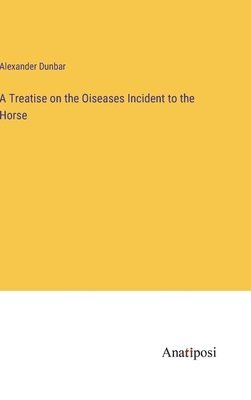 Treatise on the Oiseases Incident to the Horse 1