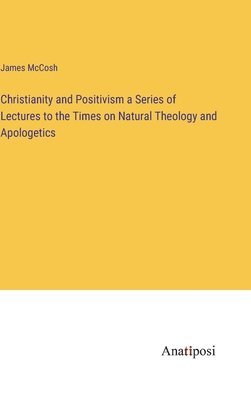 Christianity and Positivism a Series of Lectures to the Times on Natural Theology and Apologetics 1