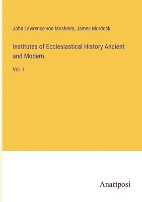 Institutes of Ecclesiastical History Ancient and Modern 1