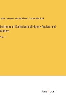 Institutes of Ecclesiastical History Ancient and Modern 1