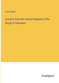 bokomslag Extracts from the Council Register of the Burgh of Aberdeen