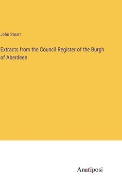 John Stuart - Extracts from the Council Register of the Burgh of Aberdeen, Inbunden