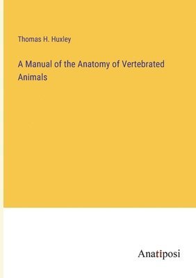 A Manual of the Anatomy of Vertebrated Animals 1