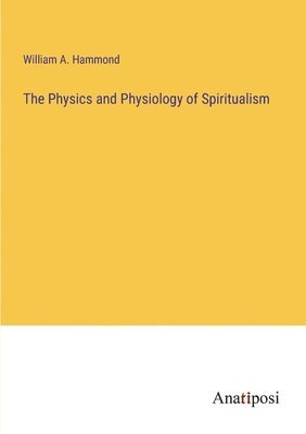 bokomslag The Physics and Physiology of Spiritualism