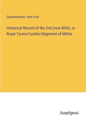 Historical Record of the 2nd (now 80th), or Royal Tyrone Fusilien Regiment of Militia 1