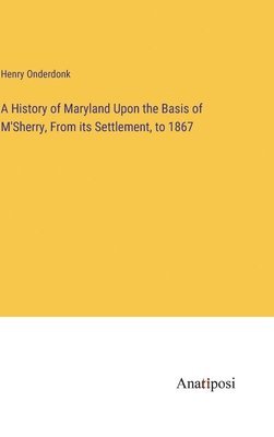 A History of Maryland Upon the Basis of M'Sherry, From its Settlement, to 1867 1