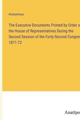 bokomslag The Executive Documents Printed by Order of the House of Representatives During the Second Session of the Forty-Second Congress 1871-72