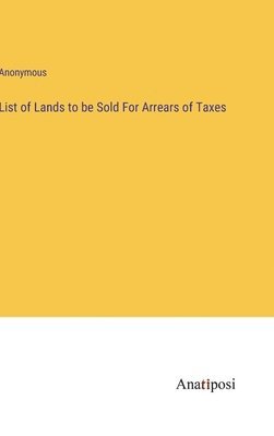Anonymous - List of Lands to be Sold For Arrears of Taxes, Inbunden
