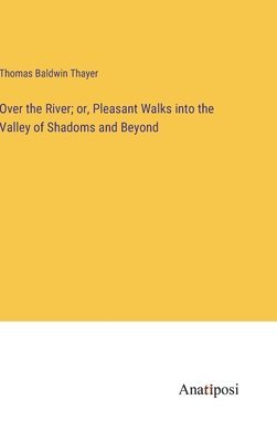 Over the River; or, Pleasant Walks into the Valley of Shadoms and Beyond 1