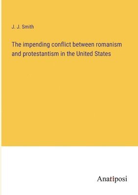 bokomslag The impending conflict between romanism and protestantism in the United States