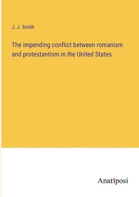 The impending conflict between romanism and protestantism in the United States 1