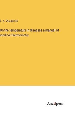 bokomslag On the temperature in diseases a manual of medical thermometry