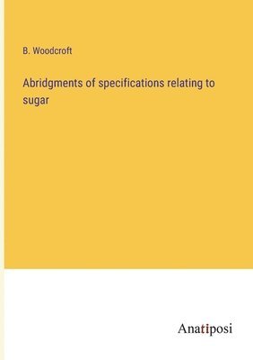 bokomslag Abridgments of specifications relating to sugar