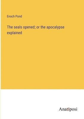 bokomslag The seals opened; or the apocalypse explained