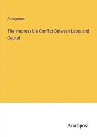 bokomslag The Irrepressible Conflict Between Labor and Capital