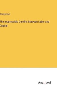 bokomslag The Irrepressible Conflict Between Labor and Capital